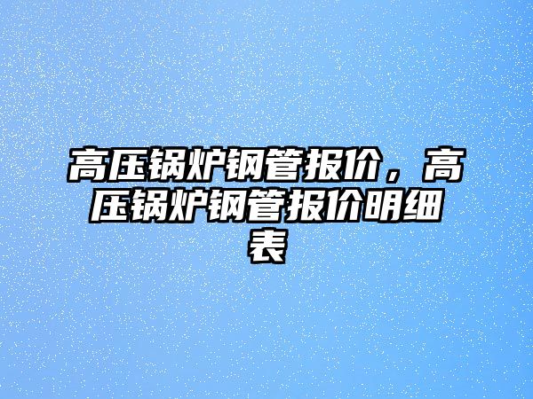 高壓鍋爐鋼管報價，高壓鍋爐鋼管報價明細表