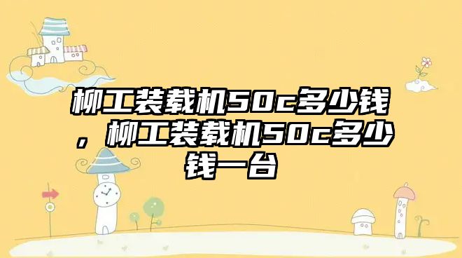 柳工裝載機50c多少錢，柳工裝載機50c多少錢一臺