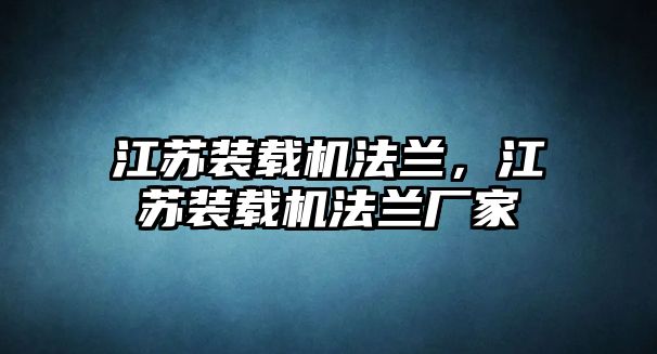 江蘇裝載機法蘭，江蘇裝載機法蘭廠家