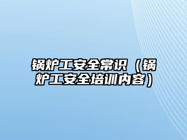 鍋爐工安全常識（鍋爐工安全培訓內容）