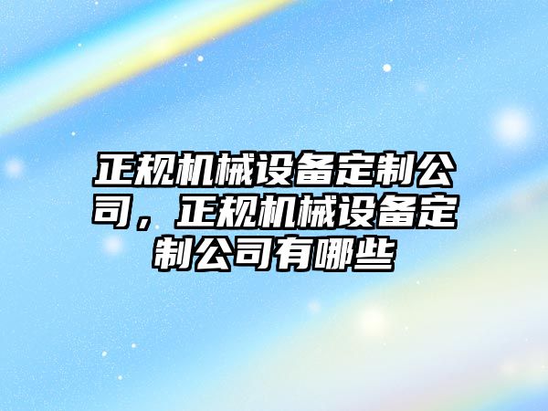 正規(guī)機(jī)械設(shè)備定制公司，正規(guī)機(jī)械設(shè)備定制公司有哪些