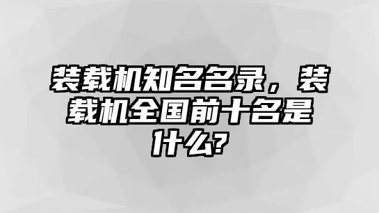 裝載機知名名錄，裝載機全國前十名是什么?