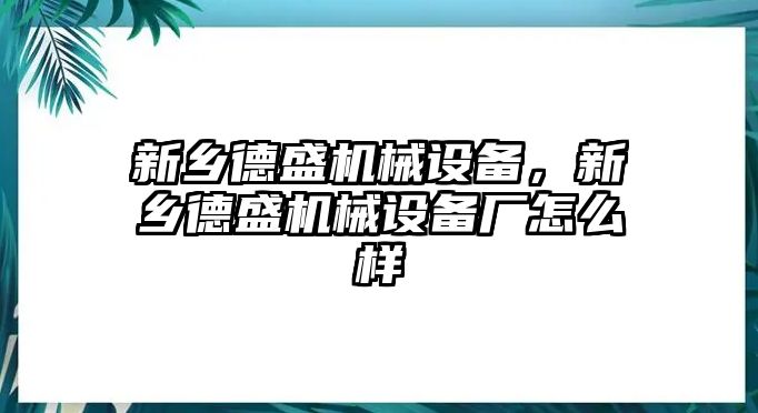 新鄉德盛機械設備，新鄉德盛機械設備廠怎么樣