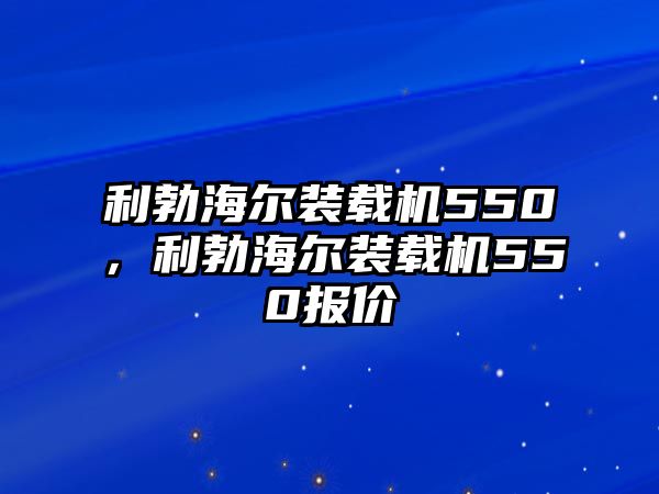 利勃海爾裝載機(jī)550，利勃海爾裝載機(jī)550報(bào)價(jià)