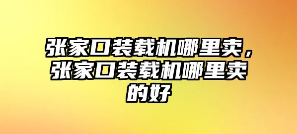 張家口裝載機(jī)哪里賣，張家口裝載機(jī)哪里賣的好