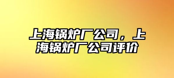 上海鍋爐廠公司，上海鍋爐廠公司評價(jià)