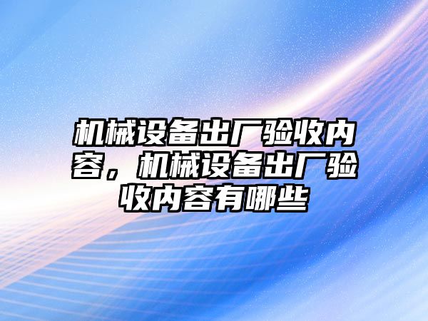 機械設備出廠驗收內(nèi)容，機械設備出廠驗收內(nèi)容有哪些