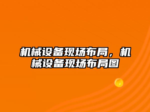 機械設(shè)備現(xiàn)場布局，機械設(shè)備現(xiàn)場布局圖