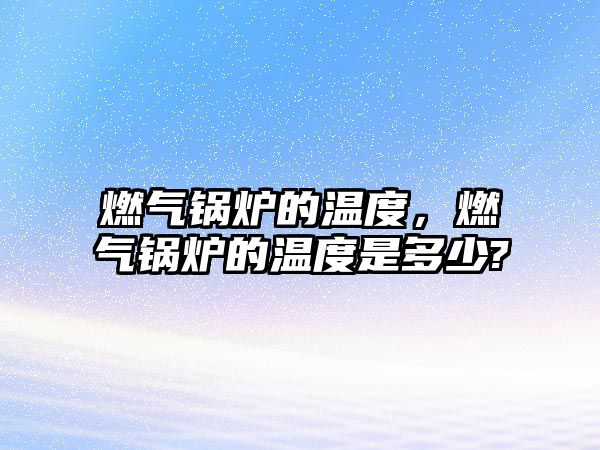 燃氣鍋爐的溫度，燃氣鍋爐的溫度是多少?