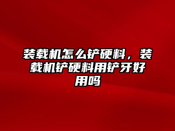 裝載機(jī)怎么鏟硬料，裝載機(jī)鏟硬料用鏟牙好用嗎