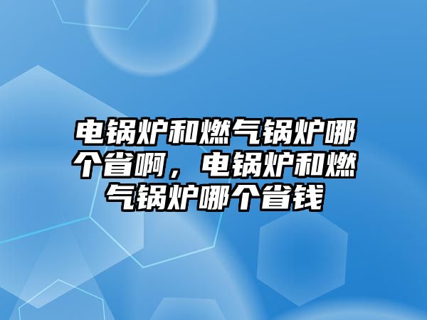 電鍋爐和燃氣鍋爐哪個省啊，電鍋爐和燃氣鍋爐哪個省錢