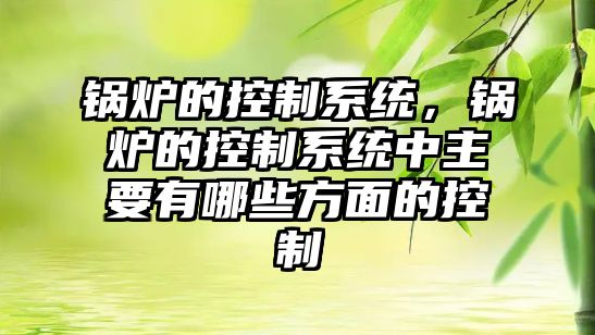 鍋爐的控制系統，鍋爐的控制系統中主要有哪些方面的控制