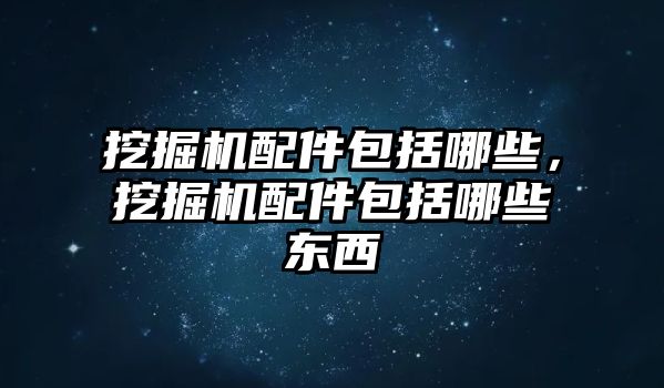 挖掘機(jī)配件包括哪些，挖掘機(jī)配件包括哪些東西