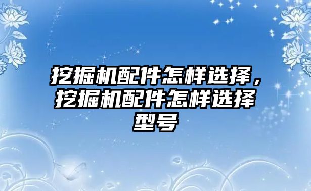 挖掘機(jī)配件怎樣選擇，挖掘機(jī)配件怎樣選擇型號(hào)