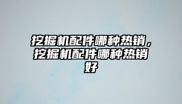 挖掘機配件哪種熱銷，挖掘機配件哪種熱銷好