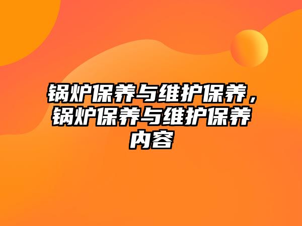 鍋爐保養(yǎng)與維護(hù)保養(yǎng)，鍋爐保養(yǎng)與維護(hù)保養(yǎng)內(nèi)容