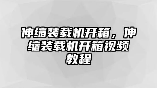 伸縮裝載機(jī)開(kāi)箱，伸縮裝載機(jī)開(kāi)箱視頻教程