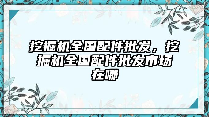 挖掘機(jī)全國配件批發(fā)，挖掘機(jī)全國配件批發(fā)市場在哪