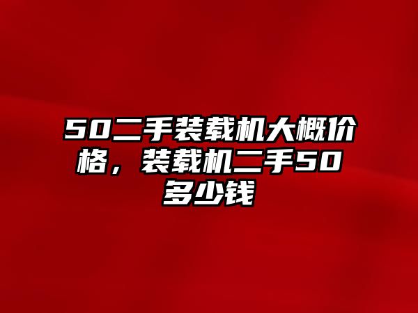 50二手裝載機(jī)大概價(jià)格，裝載機(jī)二手50多少錢(qián)