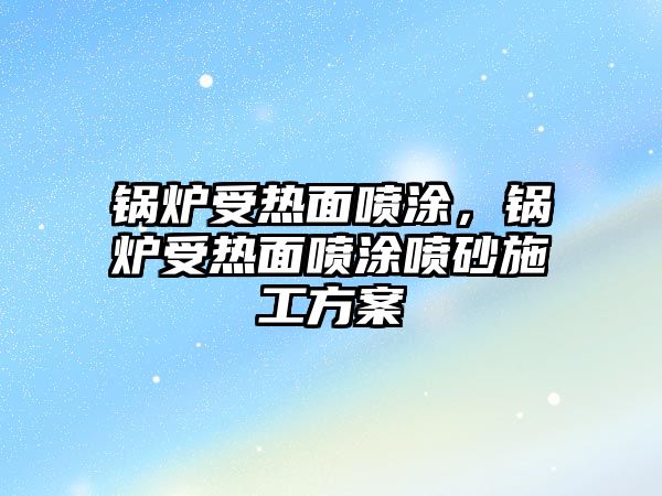 鍋爐受熱面噴涂，鍋爐受熱面噴涂噴砂施工方案