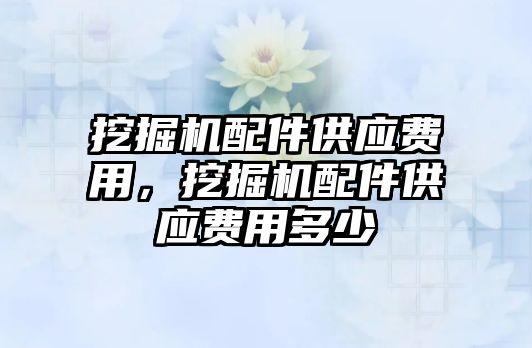 挖掘機配件供應費用，挖掘機配件供應費用多少