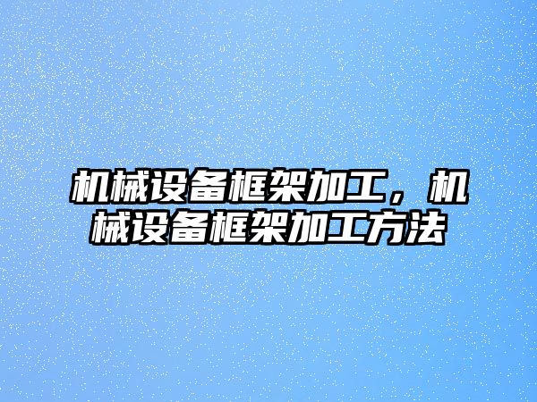 機械設(shè)備框架加工，機械設(shè)備框架加工方法