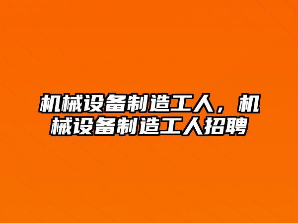 機械設備制造工人，機械設備制造工人招聘