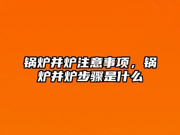 鍋爐并爐注意事項，鍋爐并爐步驟是什么