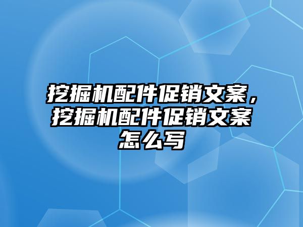 挖掘機配件促銷文案，挖掘機配件促銷文案怎么寫