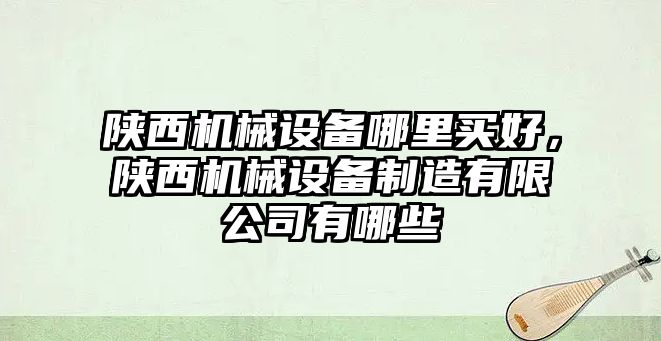 陜西機(jī)械設(shè)備哪里買(mǎi)好，陜西機(jī)械設(shè)備制造有限公司有哪些