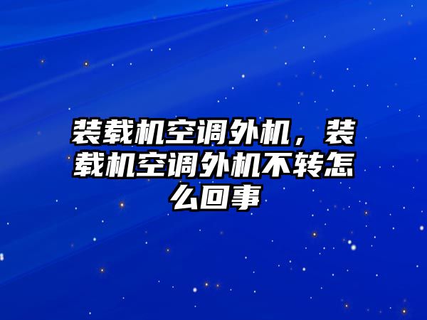 裝載機空調外機，裝載機空調外機不轉怎么回事