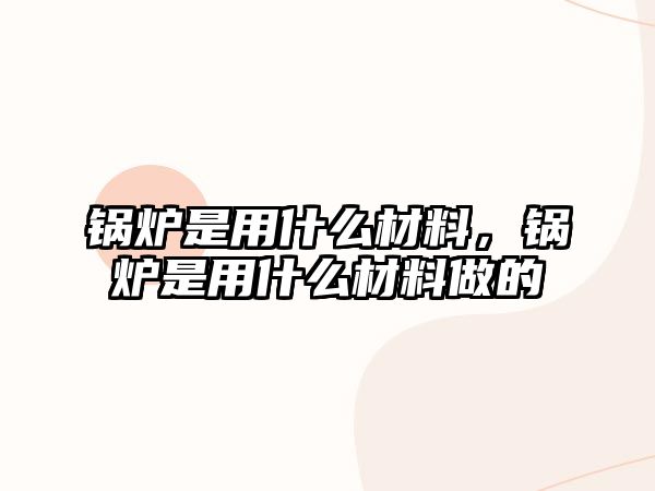 鍋爐是用什么材料，鍋爐是用什么材料做的