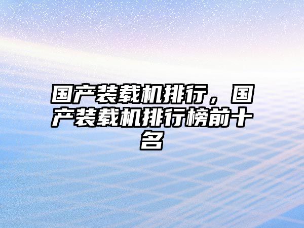 國(guó)產(chǎn)裝載機(jī)排行，國(guó)產(chǎn)裝載機(jī)排行榜前十名