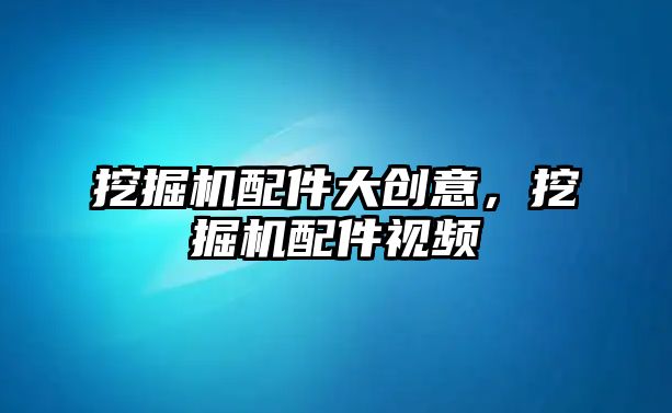 挖掘機配件大創意，挖掘機配件視頻