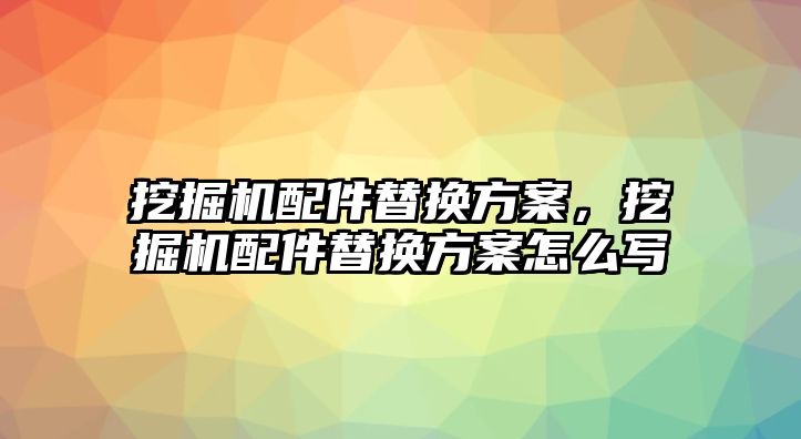 挖掘機配件替換方案，挖掘機配件替換方案怎么寫