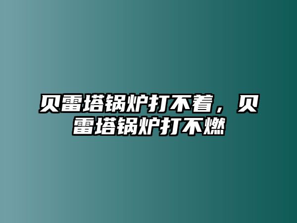 貝雷塔鍋爐打不著，貝雷塔鍋爐打不燃