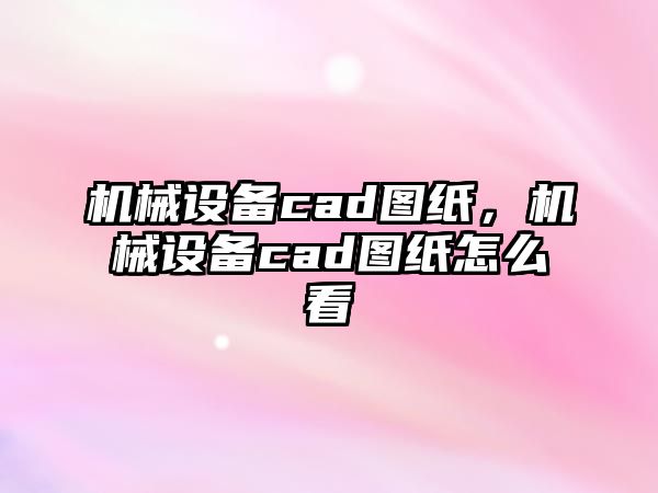 機械設備cad圖紙，機械設備cad圖紙怎么看