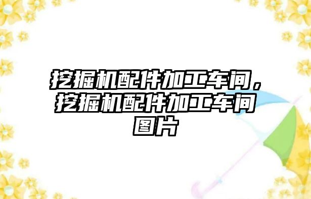 挖掘機配件加工車間，挖掘機配件加工車間圖片