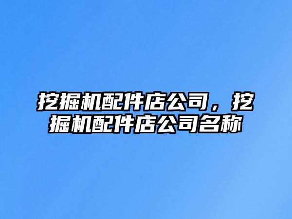 挖掘機配件店公司，挖掘機配件店公司名稱