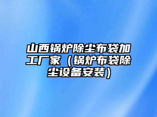 山西鍋爐除塵布袋加工廠家（鍋爐布袋除塵設備安裝）