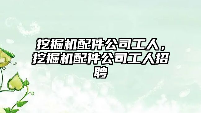 挖掘機配件公司工人，挖掘機配件公司工人招聘