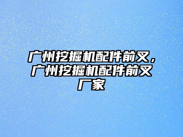 廣州挖掘機配件前叉，廣州挖掘機配件前叉廠家