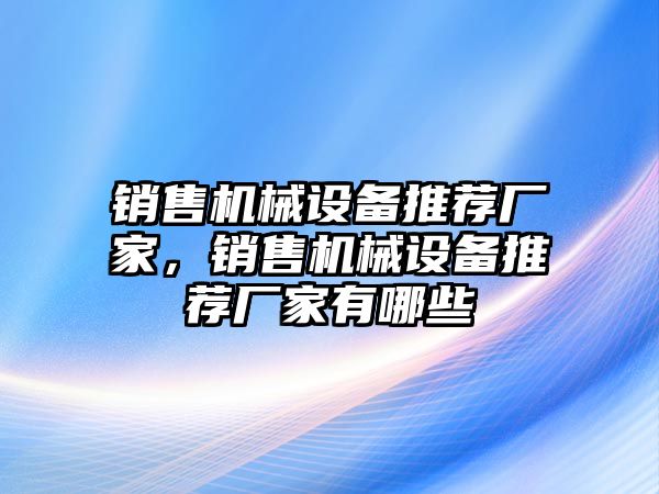 銷售機械設備推薦廠家，銷售機械設備推薦廠家有哪些