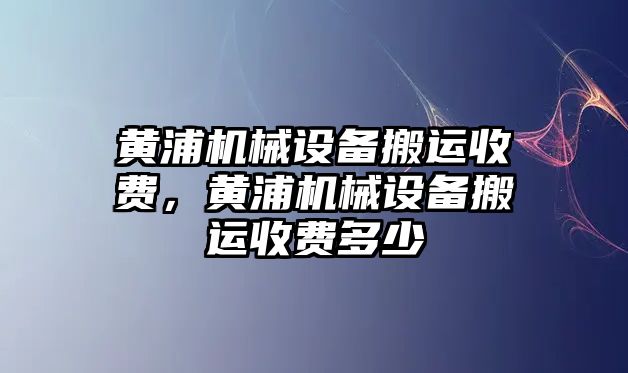 黃浦機械設(shè)備搬運收費，黃浦機械設(shè)備搬運收費多少