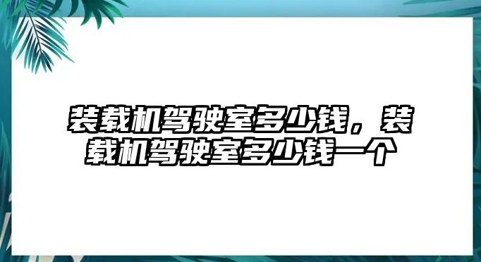 裝載機駕駛室多少錢，裝載機駕駛室多少錢一個