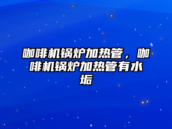 咖啡機鍋爐加熱管，咖啡機鍋爐加熱管有水垢