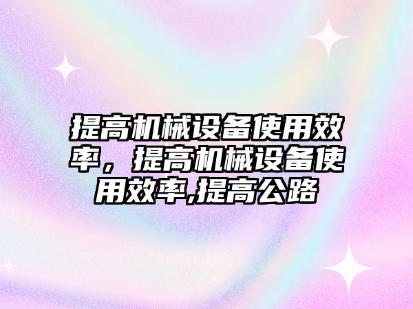 提高機械設備使用效率，提高機械設備使用效率,提高公路