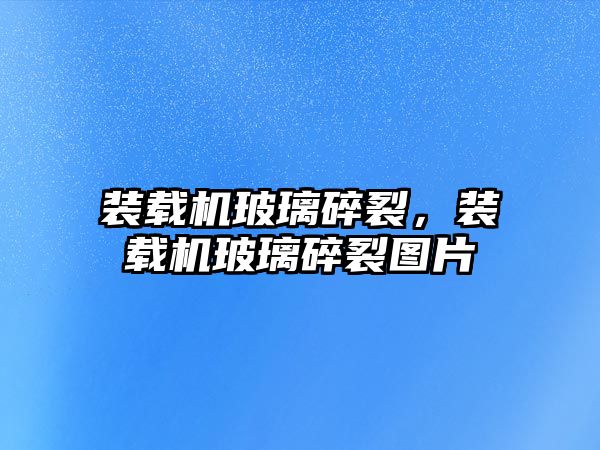 裝載機玻璃碎裂，裝載機玻璃碎裂圖片