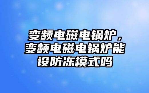 變頻電磁電鍋爐，變頻電磁電鍋爐能設(shè)防凍模式嗎