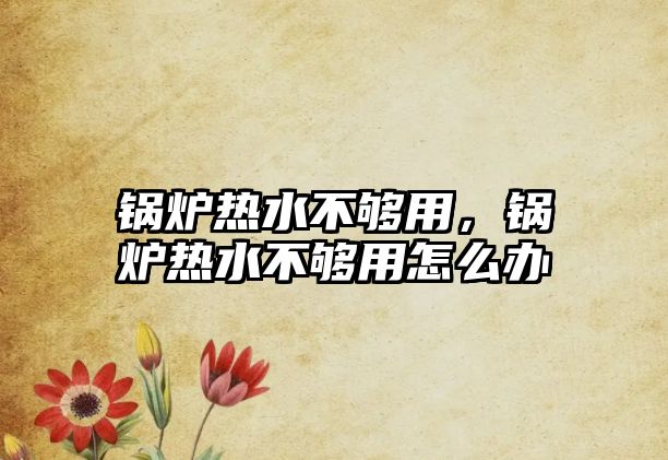 鍋爐熱水不夠用，鍋爐熱水不夠用怎么辦